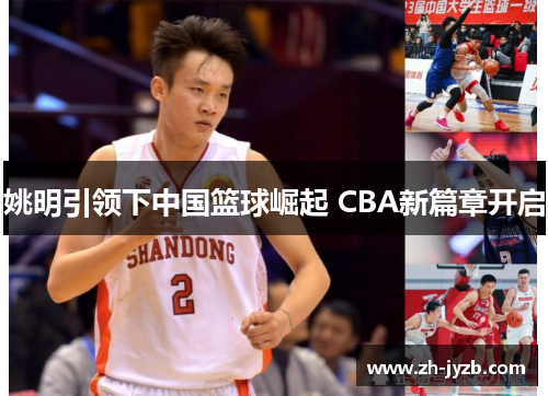 姚明引领下中国篮球崛起 CBA新篇章开启