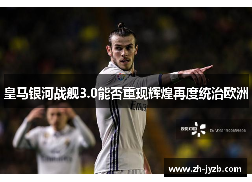 皇马银河战舰3.0能否重现辉煌再度统治欧洲