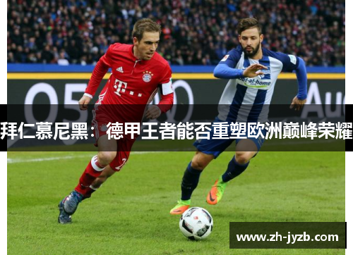 拜仁慕尼黑：德甲王者能否重塑欧洲巅峰荣耀