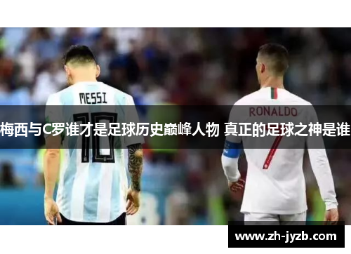 梅西与C罗谁才是足球历史巅峰人物 真正的足球之神是谁
