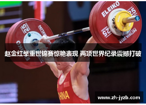 赵金红举重世锦赛惊艳表现 两项世界纪录震撼打破