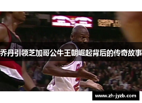 乔丹引领芝加哥公牛王朝崛起背后的传奇故事