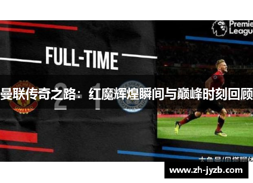 曼联传奇之路：红魔辉煌瞬间与巅峰时刻回顾