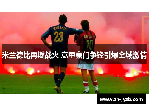 米兰德比再燃战火 意甲豪门争锋引爆全城激情