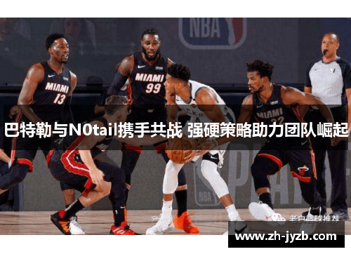 巴特勒与N0tail携手共战 强硬策略助力团队崛起