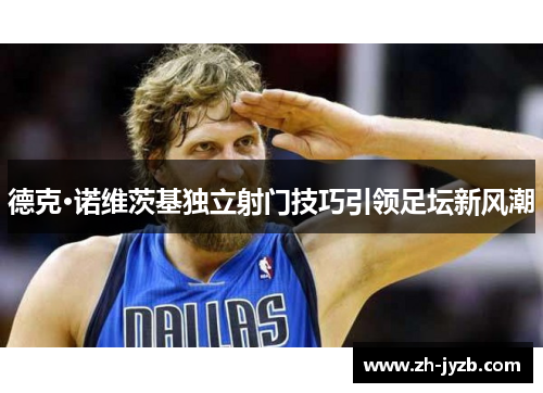德克·诺维茨基独立射门技巧引领足坛新风潮