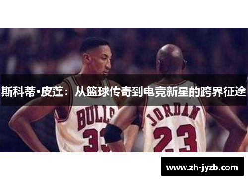 斯科蒂·皮蓬：从篮球传奇到电竞新星的跨界征途