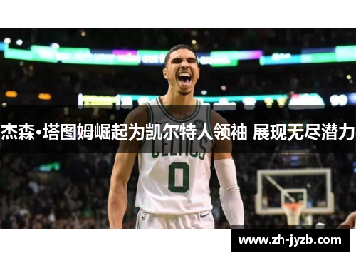 杰森·塔图姆崛起为凯尔特人领袖 展现无尽潜力