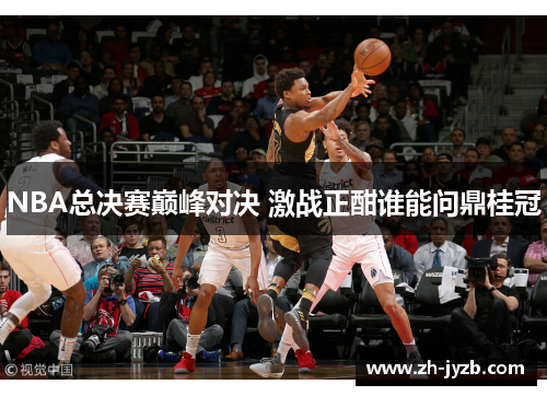 NBA总决赛巅峰对决 激战正酣谁能问鼎桂冠