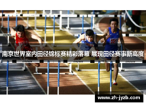 南京世界室内田径锦标赛精彩落幕 展现田径赛事新高度