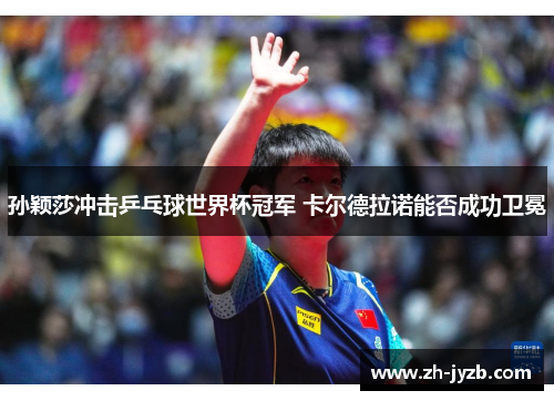 孙颖莎冲击乒乓球世界杯冠军 卡尔德拉诺能否成功卫冕