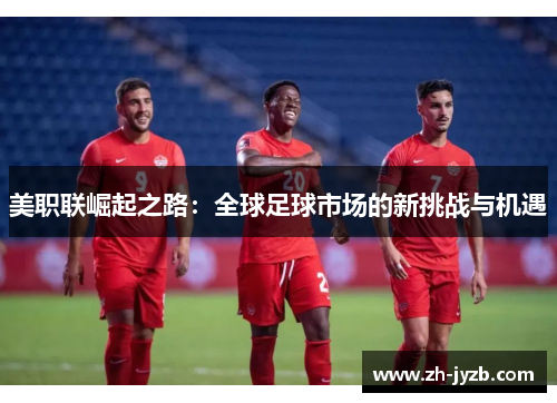 美职联崛起之路：全球足球市场的新挑战与机遇