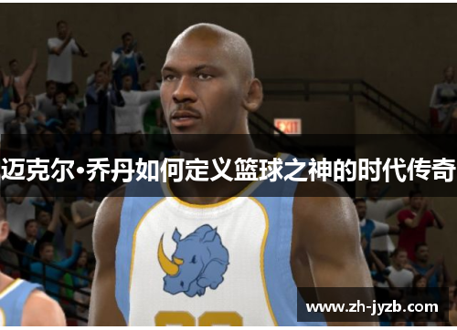 迈克尔·乔丹如何定义篮球之神的时代传奇