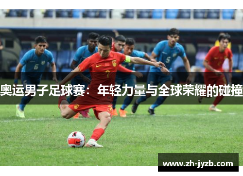 奥运男子足球赛：年轻力量与全球荣耀的碰撞