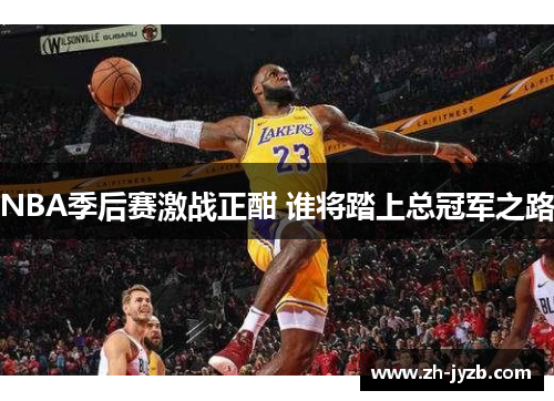 NBA季后赛激战正酣 谁将踏上总冠军之路
