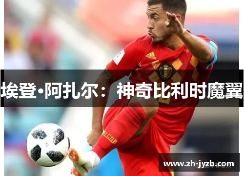 埃登·阿扎尔：神奇比利时魔翼