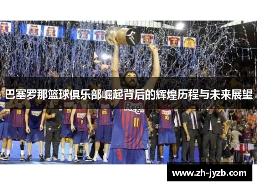 巴塞罗那篮球俱乐部崛起背后的辉煌历程与未来展望