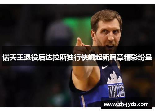 诺天王退役后达拉斯独行侠崛起新篇章精彩纷呈