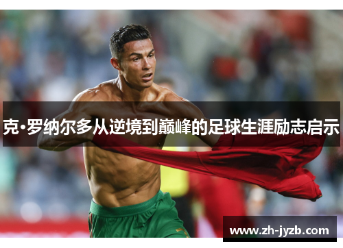 克·罗纳尔多从逆境到巅峰的足球生涯励志启示