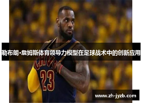 勒布朗·詹姆斯体育领导力模型在足球战术中的创新应用