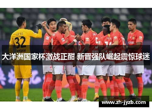 大洋洲国家杯激战正酣 新晋强队崛起震惊球迷