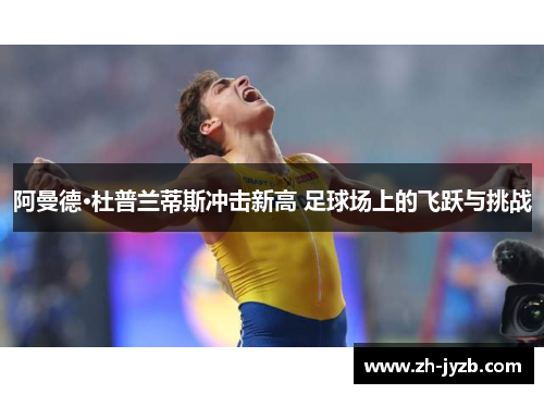阿曼德·杜普兰蒂斯冲击新高 足球场上的飞跃与挑战
