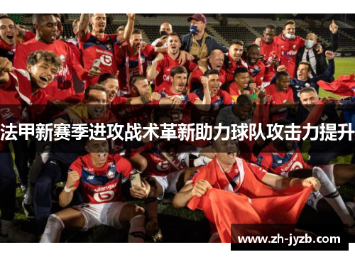 法甲新赛季进攻战术革新助力球队攻击力提升