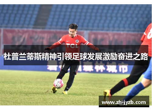 杜普兰蒂斯精神引领足球发展激励奋进之路