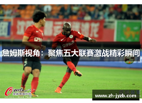 詹姆斯视角：聚焦五大联赛激战精彩瞬间