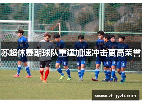 苏超休赛期球队重建加速冲击更高荣誉