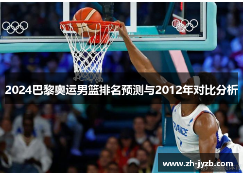 2024巴黎奥运男篮排名预测与2012年对比分析