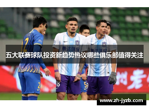 五大联赛球队投资新趋势热议哪些俱乐部值得关注