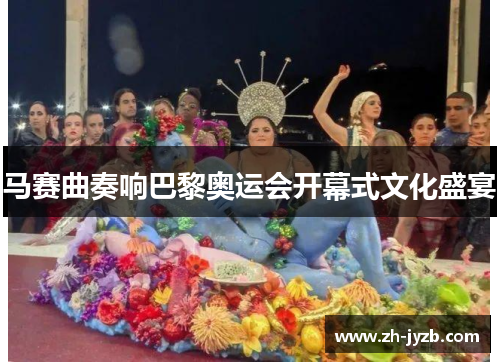 马赛曲奏响巴黎奥运会开幕式文化盛宴