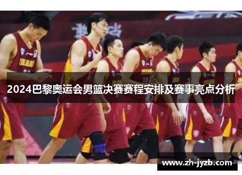 2024巴黎奥运会男篮决赛赛程安排及赛事亮点分析